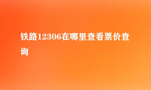 铁路12306在哪里查看票价查询
