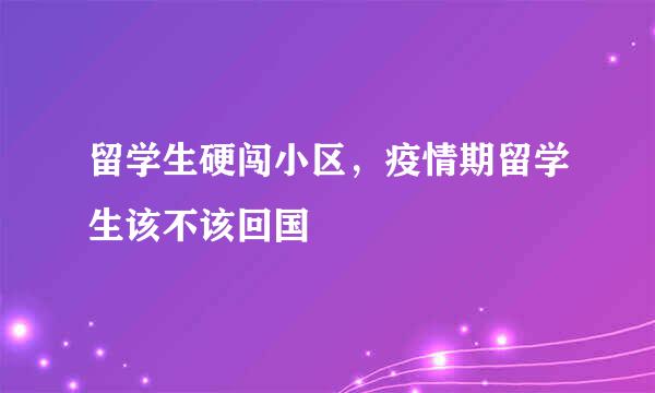 留学生硬闯小区，疫情期留学生该不该回国