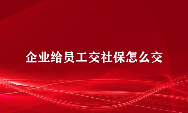 企业给员工交社保怎么交