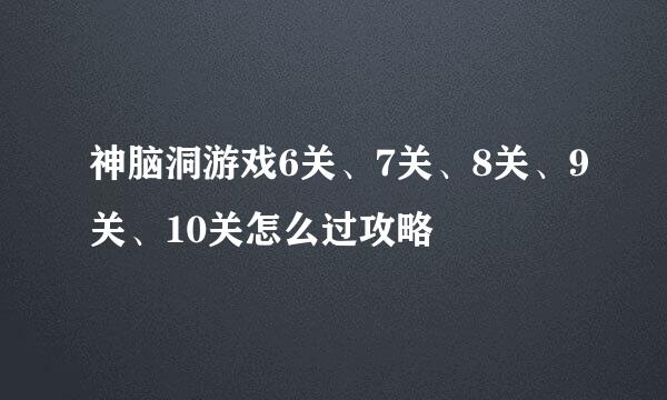 神脑洞游戏6关、7关、8关、9关、10关怎么过攻略