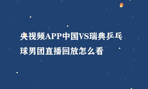 央视频APP中国VS瑞典乒乓球男团直播回放怎么看
