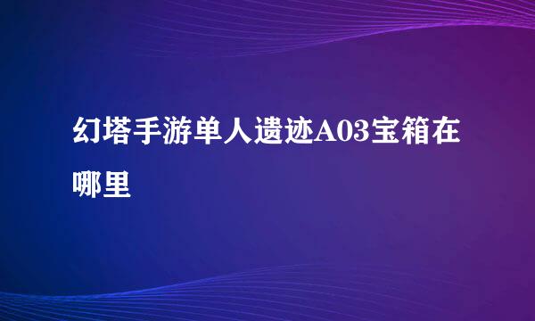 幻塔手游单人遗迹A03宝箱在哪里