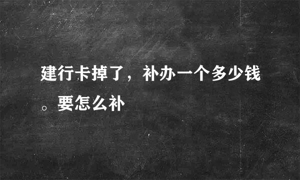 建行卡掉了，补办一个多少钱。要怎么补