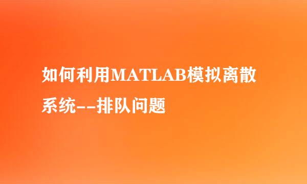如何利用MATLAB模拟离散系统--排队问题