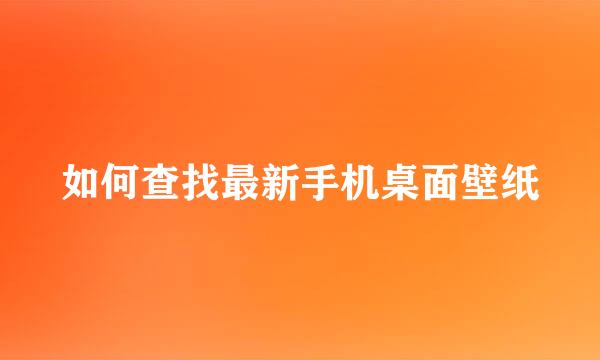 如何查找最新手机桌面壁纸