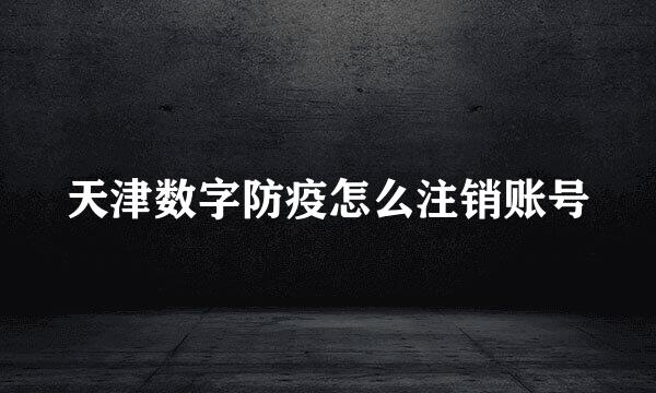 天津数字防疫怎么注销账号