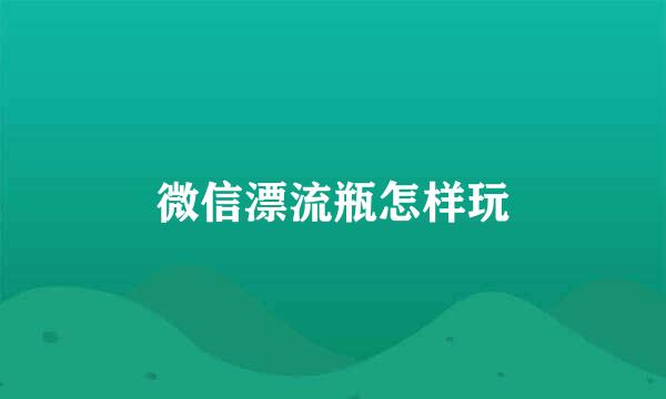 微信漂流瓶怎样玩