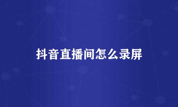 抖音直播间怎么录屏