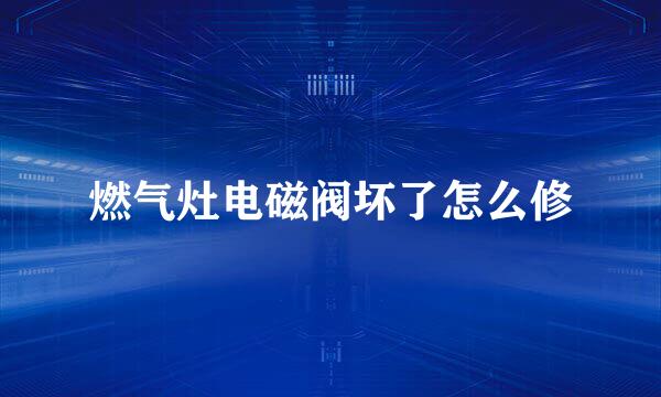 燃气灶电磁阀坏了怎么修