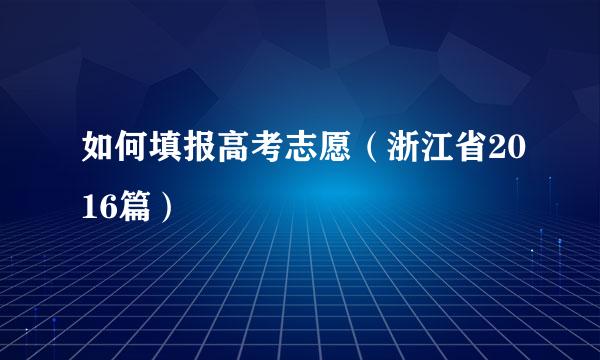 如何填报高考志愿（浙江省2016篇）