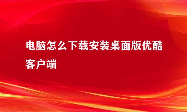 电脑怎么下载安装桌面版优酷客户端