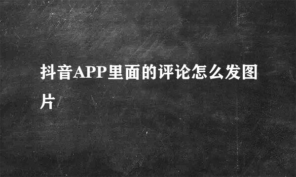 抖音APP里面的评论怎么发图片