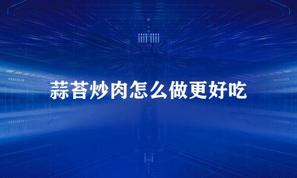 蒜苔炒肉怎么做更好吃