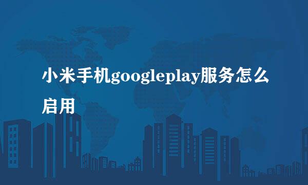 小米手机googleplay服务怎么启用