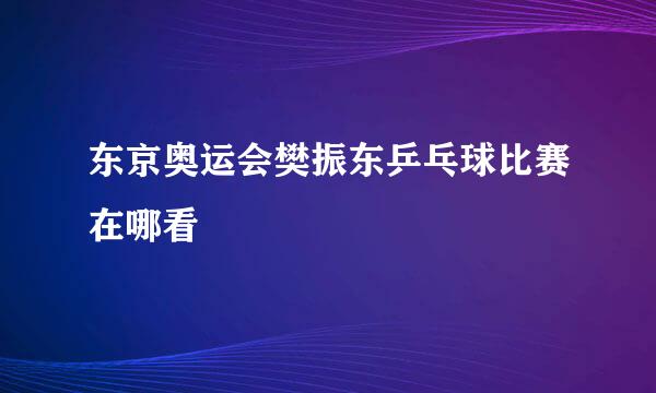 东京奥运会樊振东乒乓球比赛在哪看