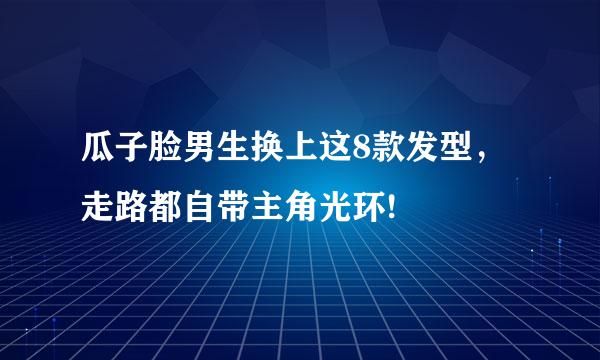 瓜子脸男生换上这8款发型，走路都自带主角光环!