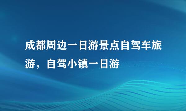 成都周边一日游景点自驾车旅游,自驾小镇一日游