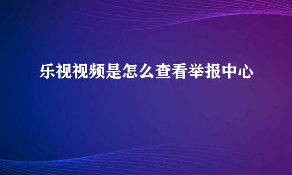 乐视视频是怎么查看举报中心