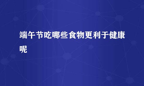 端午节吃哪些食物更利于健康呢