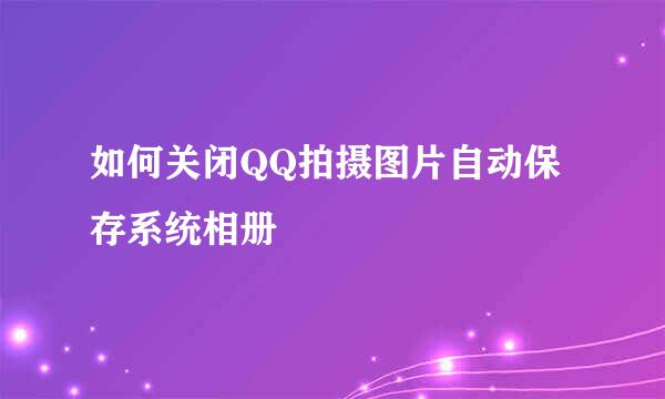如何关闭QQ拍摄图片自动保存系统相册