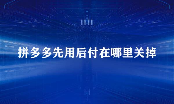 拼多多先用后付在哪里关掉