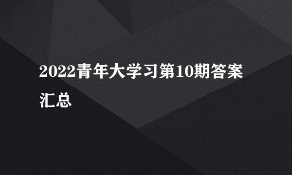 2022青年大学习第10期答案汇总