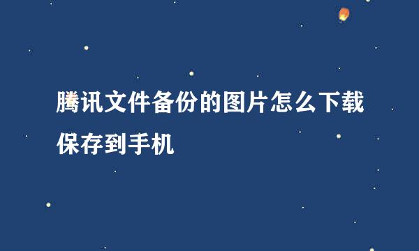 腾讯文件备份的图片怎么下载保存到手机