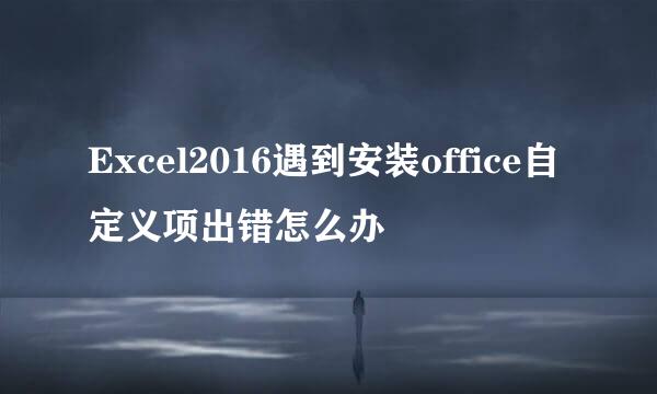Excel2016遇到安装office自定义项出错怎么办