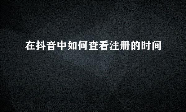 在抖音中如何查看注册的时间