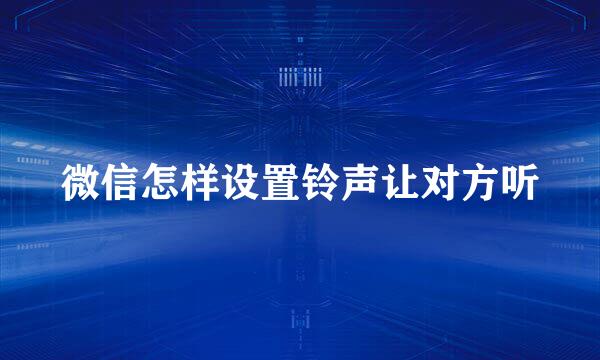 微信怎样设置铃声让对方听