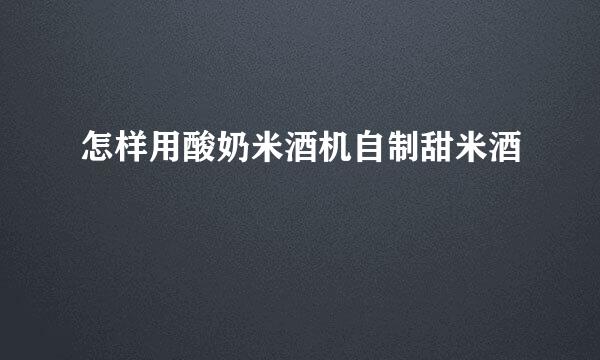 怎样用酸奶米酒机自制甜米酒