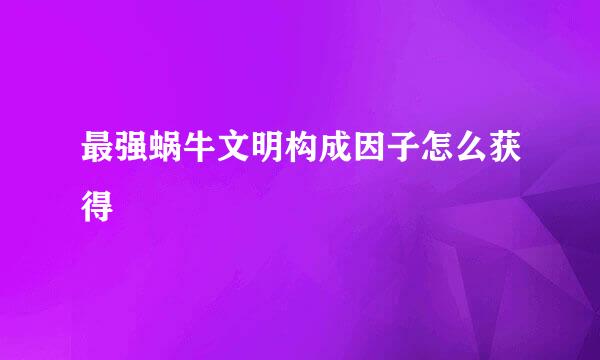 最强蜗牛文明构成因子怎么获得