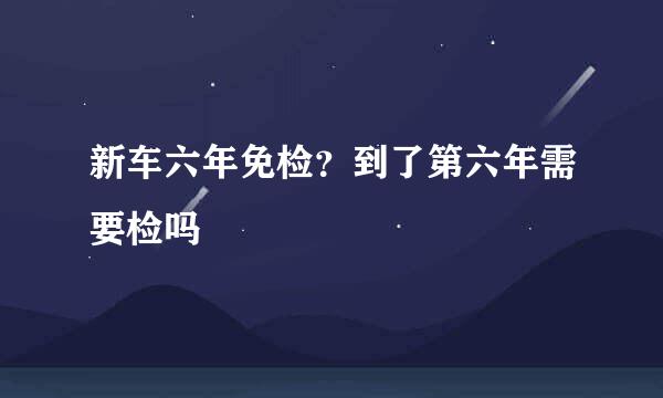 新车六年免检？到了第六年需要检吗