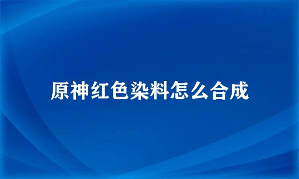 原神红色染料怎么合成