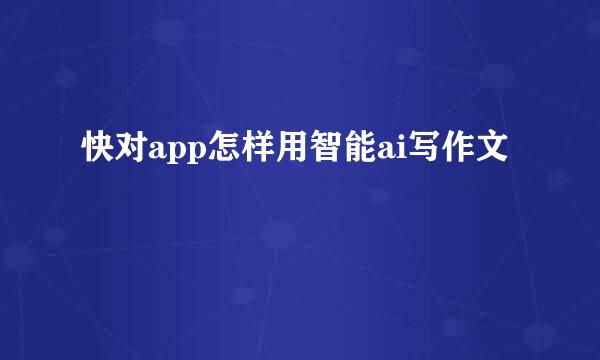 快对app怎样用智能ai写作文