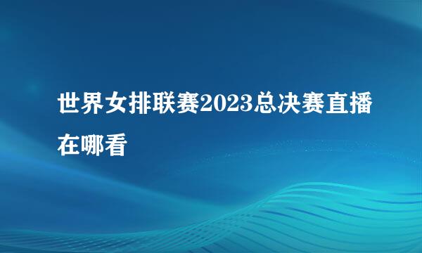 世界女排联赛2023总决赛直播在哪看