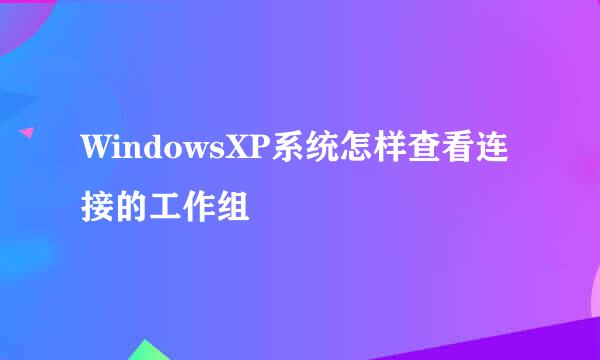 WindowsXP系统怎样查看连接的工作组