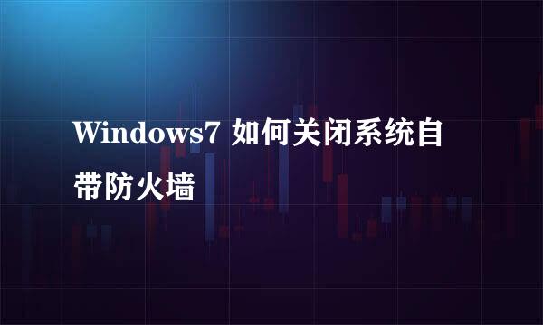 Windows7 如何关闭系统自带防火墙