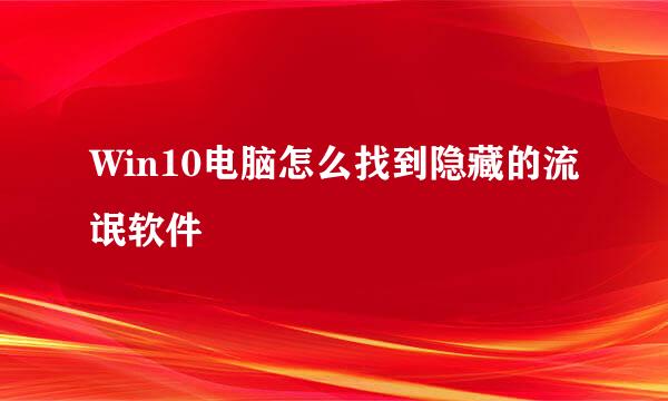 Win10电脑怎么找到隐藏的流氓软件