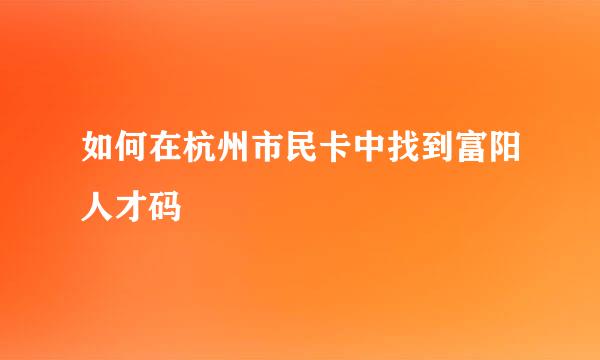 如何在杭州市民卡中找到富阳人才码