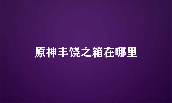 原神丰饶之箱在哪里