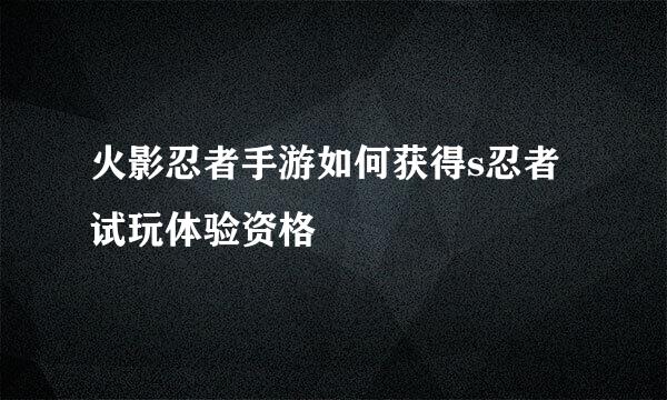 火影忍者手游如何获得s忍者试玩体验资格