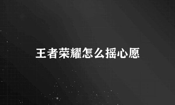 王者荣耀怎么摇心愿