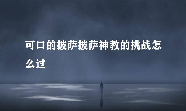 可口的披萨披萨神教的挑战怎么过