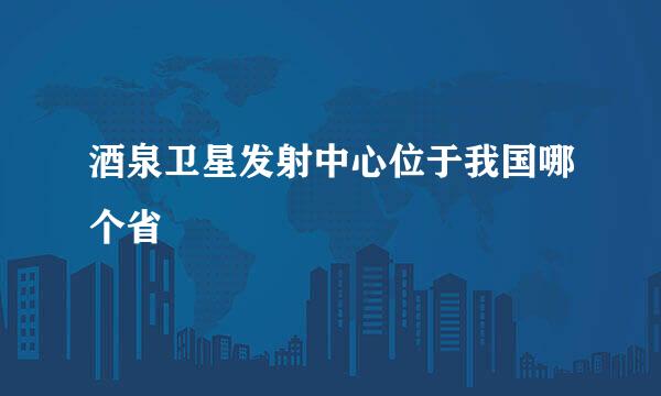 酒泉卫星发射中心位于我国哪个省