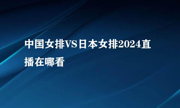 中国女排VS日本女排2024直播在哪看