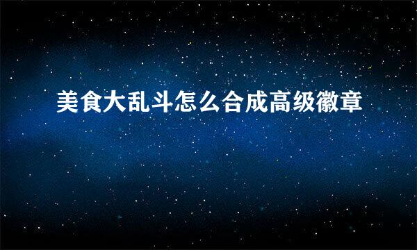 美食大乱斗怎么合成高级徽章
