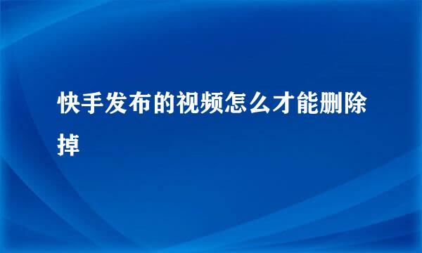 快手发布的视频怎么才能删除掉
