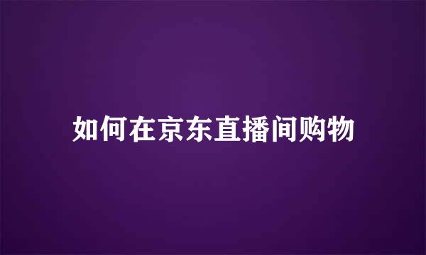 如何在京东直播间购物