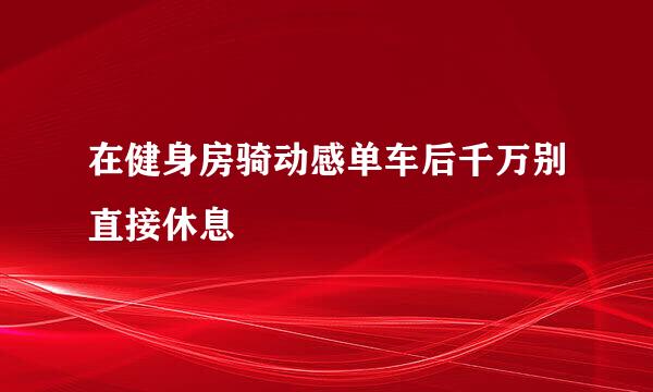 在健身房骑动感单车后千万别直接休息